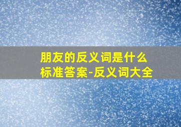 朋友的反义词是什么 标准答案-反义词大全